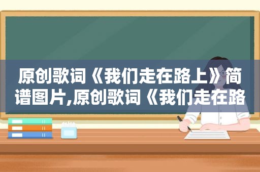 原创歌词《我们走在路上》简谱图片,原创歌词《我们走在路上》简谱教唱