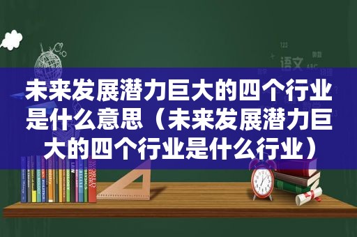 未来发展潜力巨大的四个行业是什么意思（未来发展潜力巨大的四个行业是什么行业）