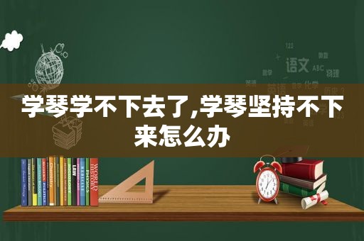 学琴学不下去了,学琴坚持不下来怎么办