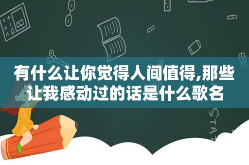 有什么让你觉得人间值得,那些让我感动过的话是什么歌名