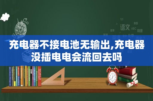 充电器不接电池无输出,充电器没插电电会流回去吗