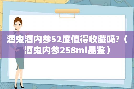 酒鬼酒内参52度值得收藏吗?（酒鬼内参258ml品鉴）