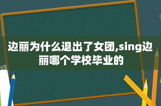 边丽为什么退出了女团,sing边丽哪个学校毕业的