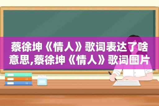 蔡徐坤《情人》歌词表达了啥意思,蔡徐坤《情人》歌词图片