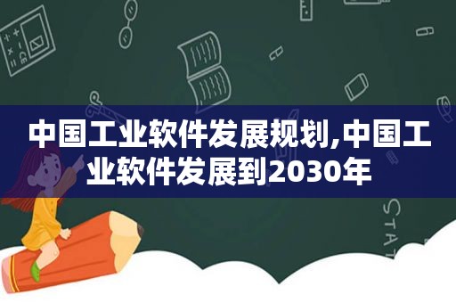 中国工业软件发展规划,中国工业软件发展到2030年