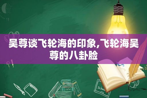 吴尊谈飞轮海的印象,飞轮海吴尊的八卦脸