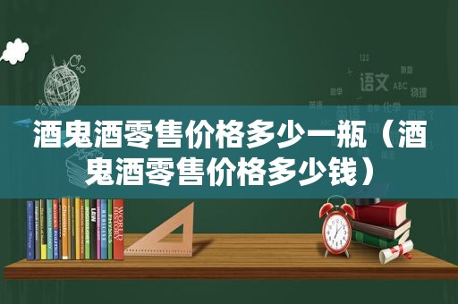 酒鬼酒零售价格多少一瓶（酒鬼酒零售价格多少钱）