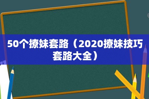 50个撩妹套路（2020撩妹技巧套路大全）