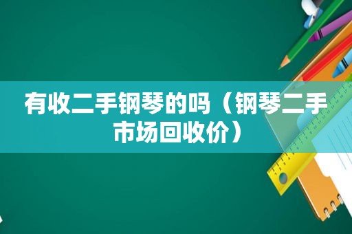 有收二手钢琴的吗（钢琴二手市场回收价）