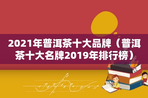 2021年普洱茶十大品牌（普洱茶十大名牌2019年排行榜）