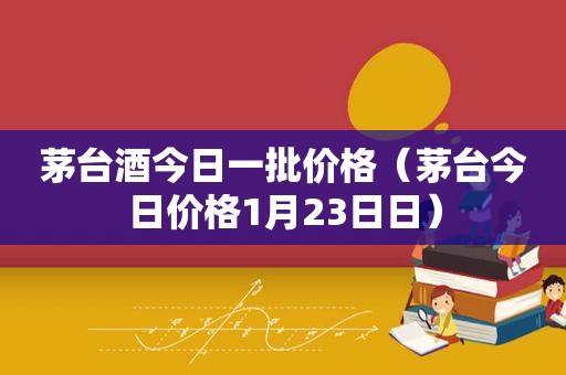 茅台酒今日一批价格（茅台今日价格1月23日日）