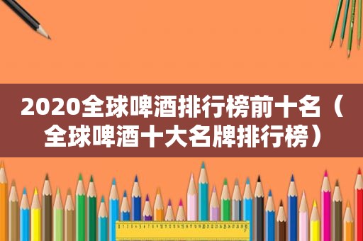 2020全球啤酒排行榜前十名（全球啤酒十大名牌排行榜）