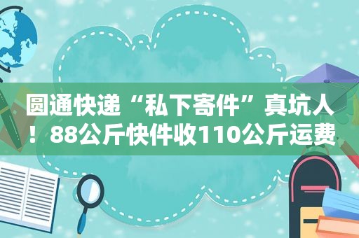 圆通快递“私下寄件”真坑人！88公斤快件收110公斤运费......