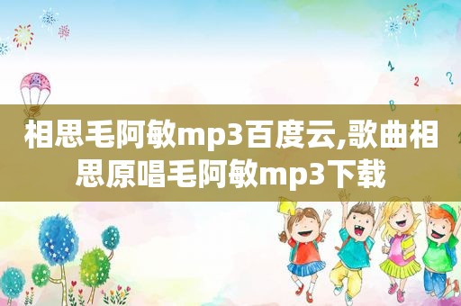 相思毛阿敏mp3百度云,歌曲相思原唱毛阿敏mp3下载