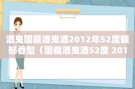 酒鬼国藏酒鬼酒2012年52度馥郁香型（国藏酒鬼酒52度 2012）