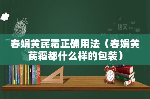 春娟黄芪霜正确用法（春娟黄芪霜都什么样的包装）