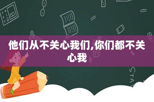 他们从不关心我们,你们都不关心我