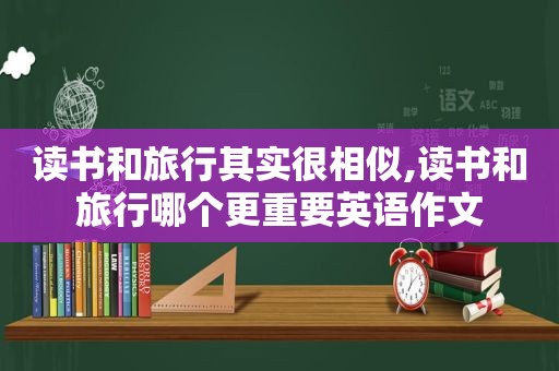 读书和旅行其实很相似,读书和旅行哪个更重要英语作文