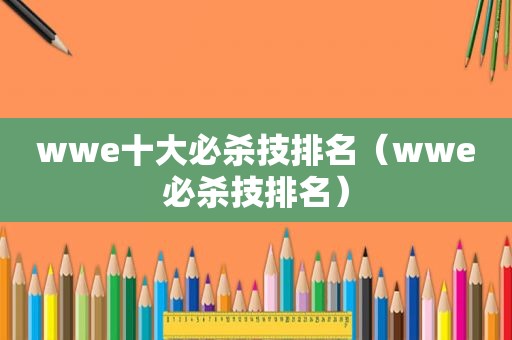 wwe十大必杀技排名（wwe必杀技排名）