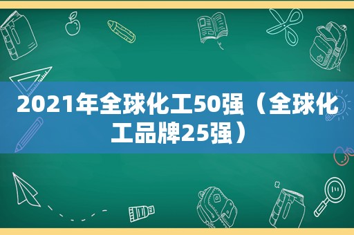 2021年全球化工50强（全球化工品牌25强）