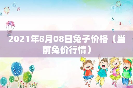 2021年8月08日兔子价格（当前兔价行情）