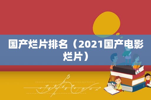 国产烂片排名（2021国产电影烂片）