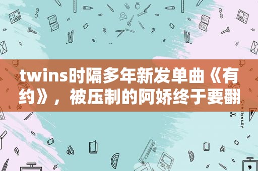 twins时隔多年新发单曲《有约》，被压制的阿娇终于要翻身了