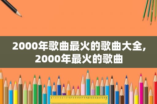 2000年歌曲最火的歌曲大全,2000年最火的歌曲