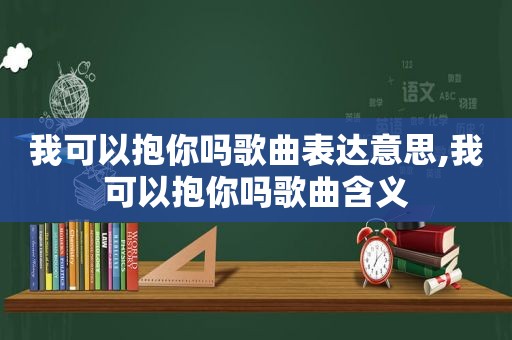 我可以抱你吗歌曲表达意思,我可以抱你吗歌曲含义