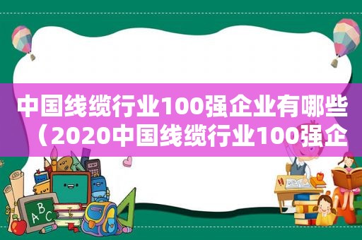 中国线缆行业100强企业有哪些（2020中国线缆行业100强企业）