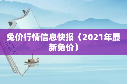 兔价行情信息快报（2021年最新兔价）