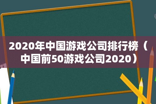 2020年中国游戏公司排行榜（中国前50游戏公司2020）