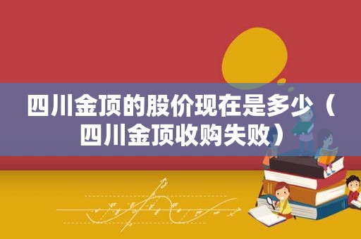 四川金顶的股价现在是多少（四川金顶收购失败）