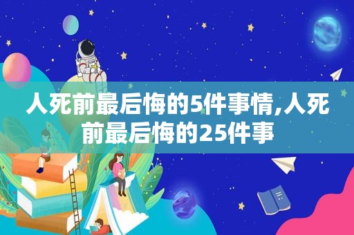 人死前最后悔的5件事情,人死前最后悔的25件事