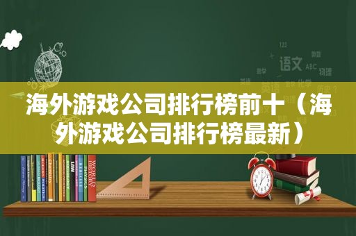 海外游戏公司排行榜前十（海外游戏公司排行榜最新）