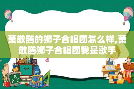 萧敬腾的狮子合唱团怎么样,萧敬腾狮子合唱团我是歌手