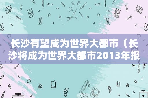 长沙有望成为世界大都市（长沙将成为世界大都市2013年报道）