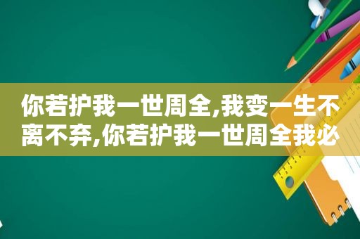 你若护我一世周全,我变一生不离不弃,你若护我一世周全我必