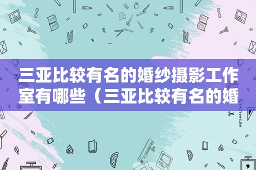 三亚比较有名的婚纱摄影工作室有哪些（三亚比较有名的婚纱摄影工作室在哪里）