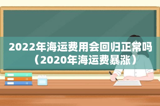 2022年海运费用会回归正常吗（2020年海运费暴涨）