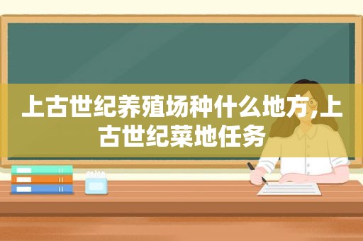 上古世纪养殖场种什么地方,上古世纪菜地任务