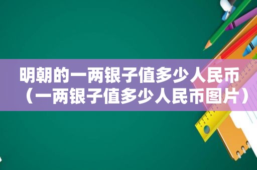 明朝的一两银子值多少人民币（一两银子值多少人民币图片）