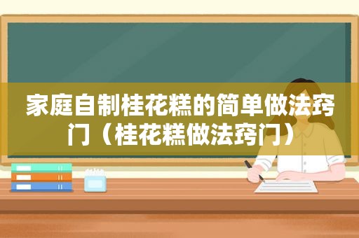 家庭自制桂花糕的简单做法窍门（桂花糕做法窍门）