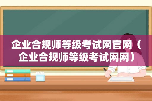 企业合规师等级考试网官网（企业合规师等级考试网网）