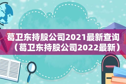 葛卫东持股公司2021最新查询（葛卫东持股公司2022最新）