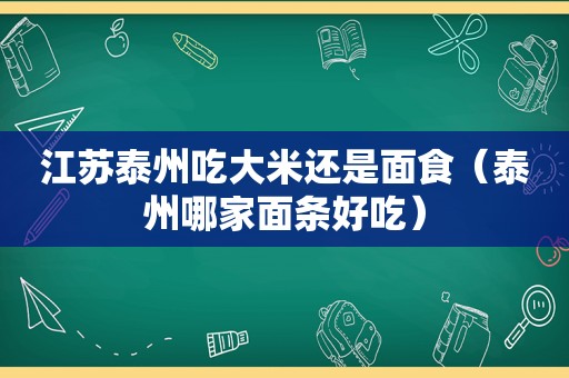 江苏泰州吃大米还是面食（泰州哪家面条好吃）