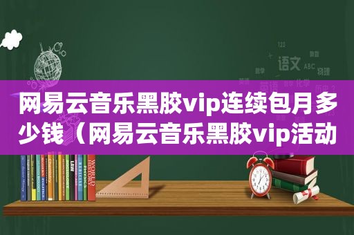 网易云音乐黑胶vip连续包月多少钱（网易云音乐黑胶vip活动）