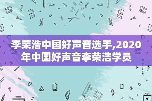 李荣浩中国好声音选手,2020年中国好声音李荣浩学员