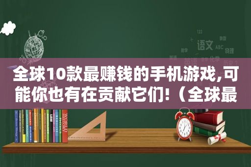 全球10款最赚钱的手机游戏,可能你也有在贡献它们!（全球最赚钱的10款游戏）