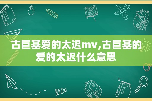 古巨基爱的太迟mv,古巨基的爱的太迟什么意思